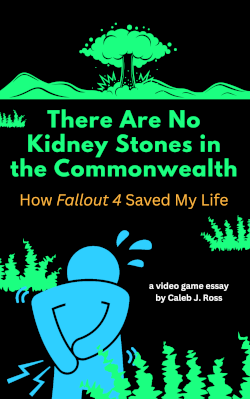There are No Kidney Stones in the Commonwealth: How Fallout 4 Saved My Life, a video game essay by Caleb J. Ross